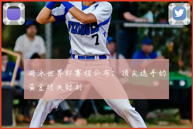 游泳世界杯赛程公布:顶尖选手的黄金对决时刻