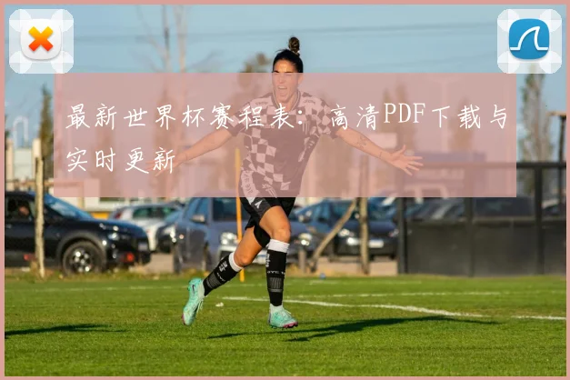 最新世界杯赛程表：高清PDF下载与实时更新