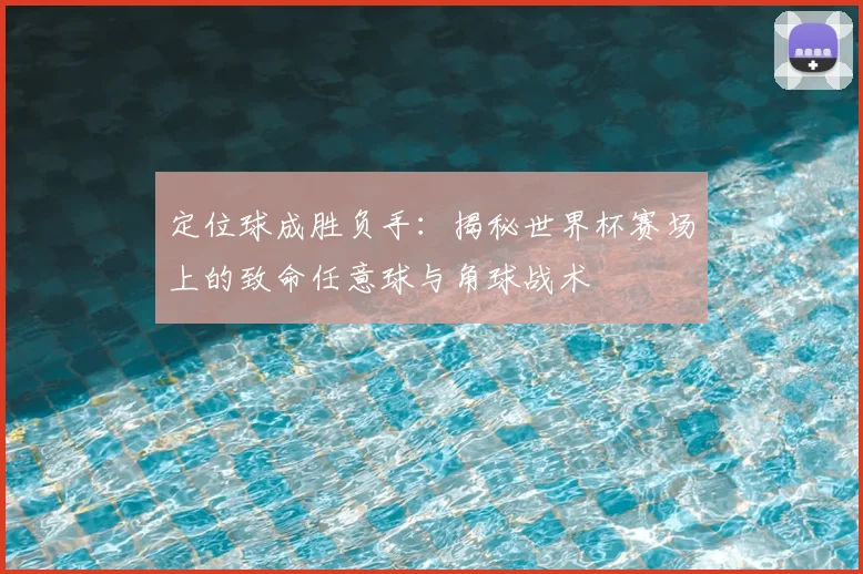 定位球成胜负手：揭秘世界杯赛场上的致命任意球与角球战术