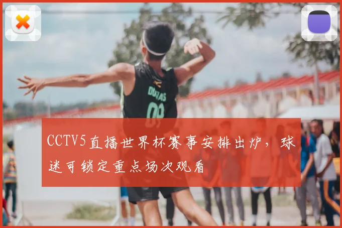 CCTV5直播世界杯赛事安排出炉，球迷可锁定重点场次观看