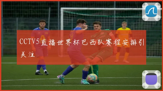 CCTV5直播世界杯巴西队赛程安排引关注