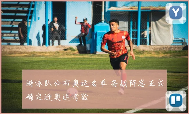 游泳队公布奥运名单 备战阵容正式确定迎奥运考验