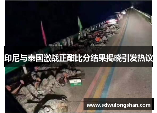 印尼与泰国激战正酣比分结果揭晓引发热议