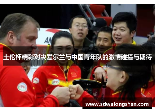 土伦杯精彩对决爱尔兰与中国青年队的激情碰撞与期待