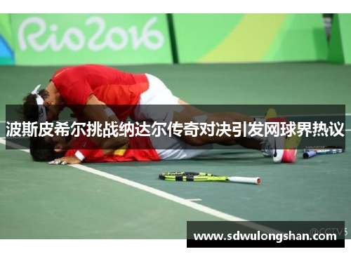 波斯皮希尔挑战纳达尔传奇对决引发网球界热议