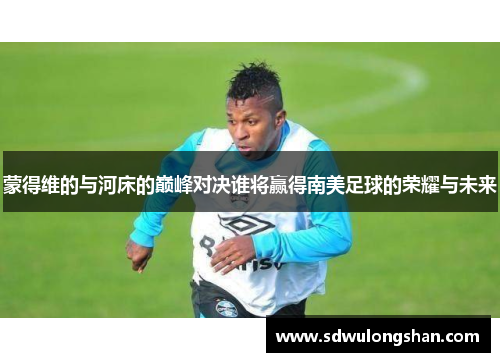 蒙得维的与河床的巅峰对决谁将赢得南美足球的荣耀与未来