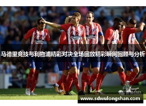 马德里竞技与利物浦精彩对决全场回放精彩瞬间回顾与分析