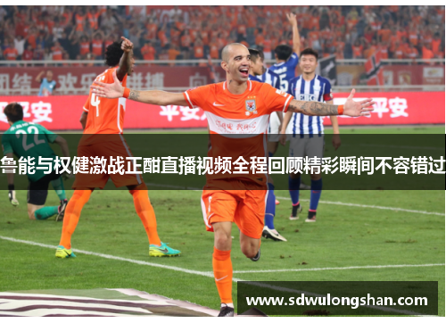 鲁能与权健激战正酣直播视频全程回顾精彩瞬间不容错过