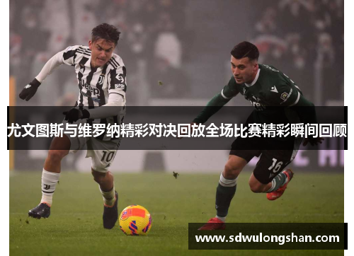 尤文图斯与维罗纳精彩对决回放全场比赛精彩瞬间回顾