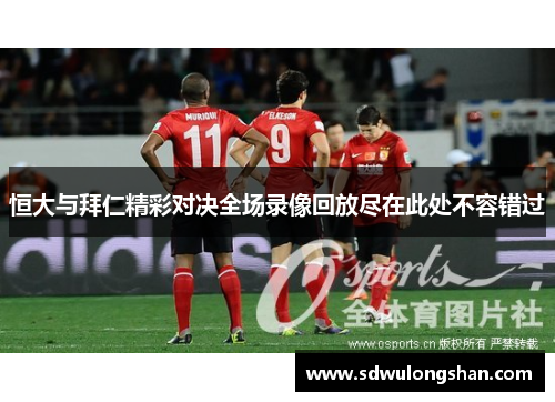 恒大与拜仁精彩对决全场录像回放尽在此处不容错过