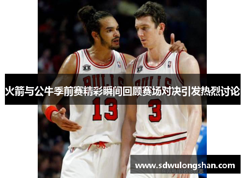 火箭与公牛季前赛精彩瞬间回顾赛场对决引发热烈讨论