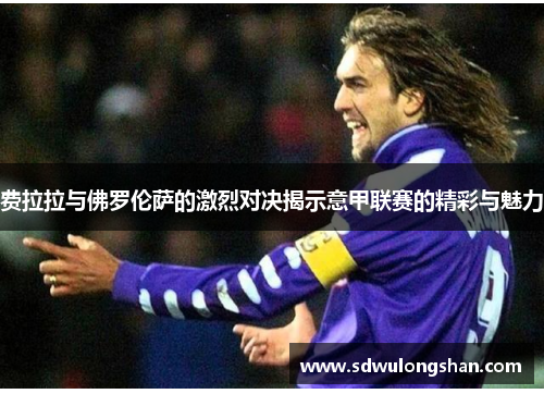 费拉拉与佛罗伦萨的激烈对决揭示意甲联赛的精彩与魅力