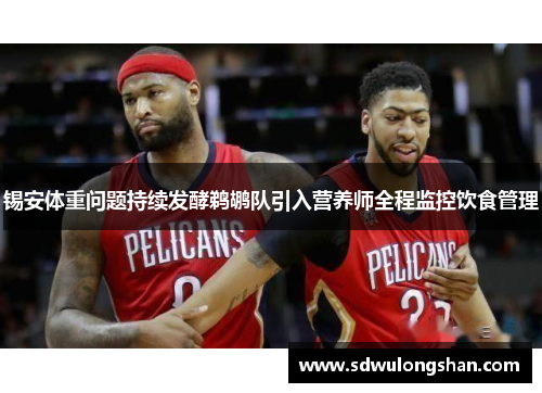 锡安体重问题持续发酵鹈鹕队引入营养师全程监控饮食管理