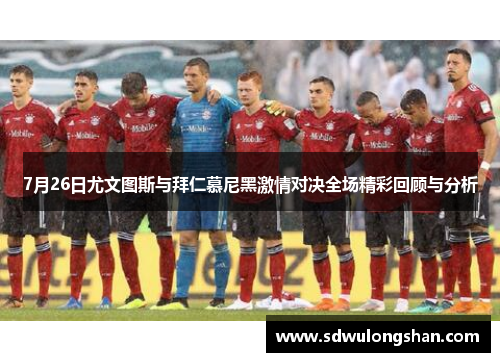 7月26日尤文图斯与拜仁慕尼黑激情对决全场精彩回顾与分析
