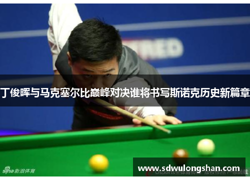 丁俊晖与马克塞尔比巅峰对决谁将书写斯诺克历史新篇章