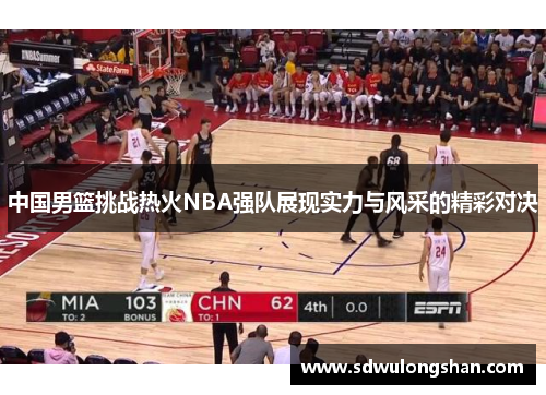 中国男篮挑战热火NBA强队展现实力与风采的精彩对决