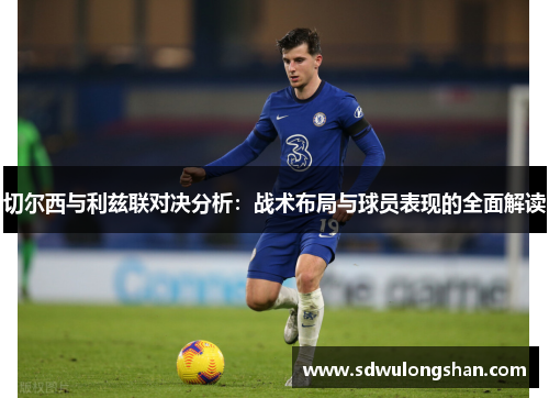 切尔西与利兹联对决分析：战术布局与球员表现的全面解读