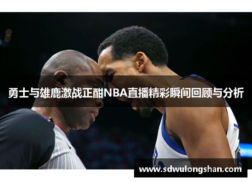 勇士与雄鹿激战正酣NBA直播精彩瞬间回顾与分析