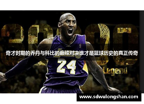 奇才时期的乔丹与科比的巅峰对决谁才是篮球历史的真正传奇