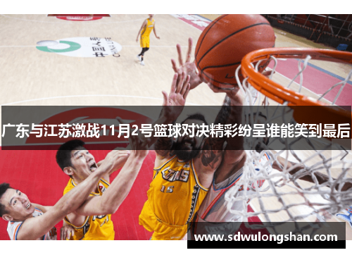 广东与江苏激战11月2号篮球对决精彩纷呈谁能笑到最后